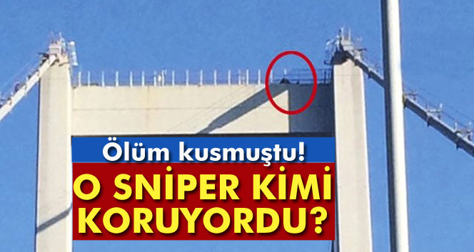 Boğaziçi Köprüsü’nün tepesindeki darbeci sniper kimi koruyordu?