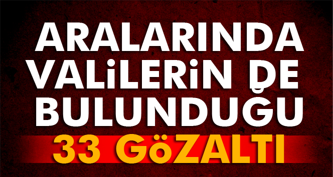 Aralarında valilerin de bulunduğu 33 gözaltı