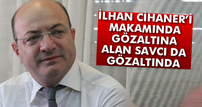 İlhan Cihaner’i gözaltına alan savcı da gözaltında