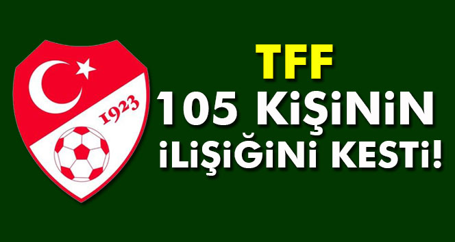 105 kişinin TFF ile ilişiği kesildi