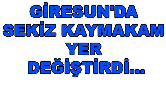 Giresun'da Sekiz Kaymakam Yer Değiştirdi